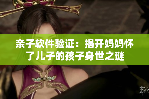 亲子软件验证：揭开妈妈怀了儿子的孩子身世之谜