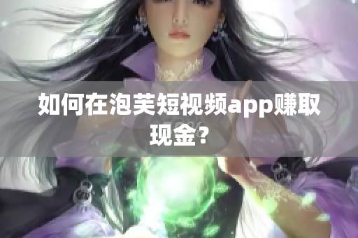 如何在泡芙短视频app赚取现金？