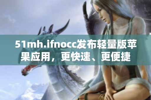 51mh.ifnocc发布轻量版苹果应用，更快速、更便捷