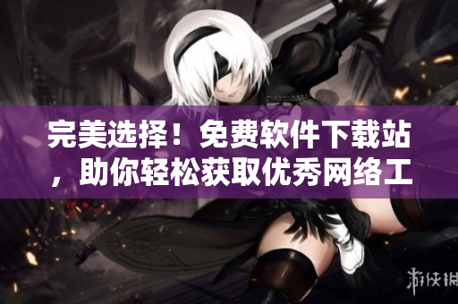 完美选择！免费软件下载站，助你轻松获取优秀网络工具