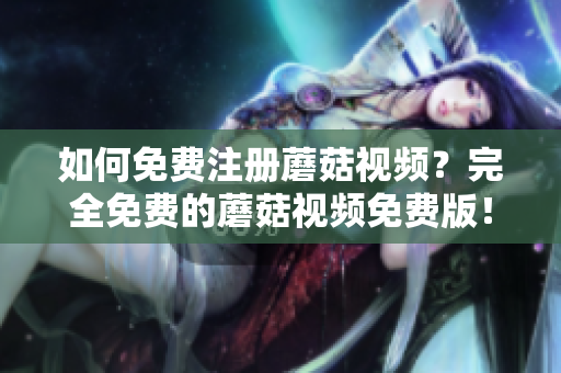 如何免费注册蘑菇视频？完全免费的蘑菇视频免费版！
