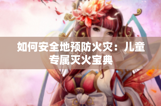 如何安全地预防火灾：儿童专属灭火宝典
