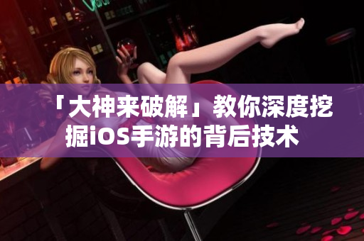 「大神来破解」教你深度挖掘iOS手游的背后技术