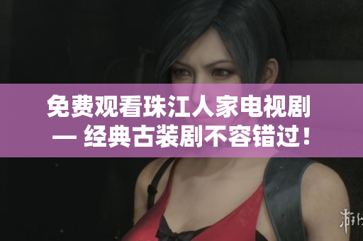 免费观看珠江人家电视剧 — 经典古装剧不容错过！