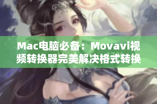 Mac电脑必备：Movavi视频转换器完美解决格式转换难题