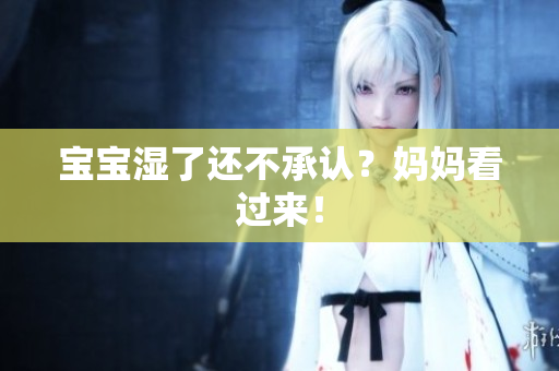 宝宝湿了还不承认？妈妈看过来！