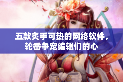 五款炙手可热的网络软件，轮番争宠编辑们的心