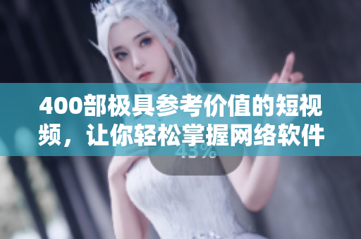 400部极具参考价值的短视频，让你轻松掌握网络软件的知识