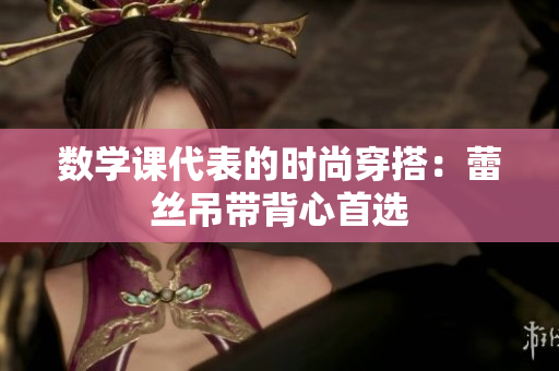 数学课代表的时尚穿搭：蕾丝吊带背心首选