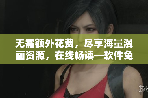 无需额外花费，尽享海量漫画资源，在线畅读—软件免费漫画阅读