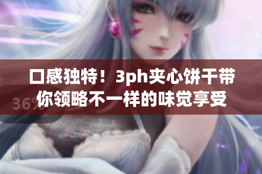 口感独特！3ph夹心饼干带你领略不一样的味觉享受