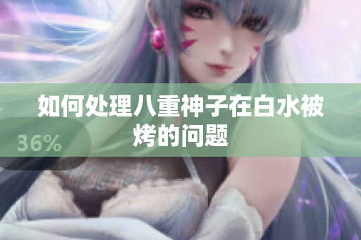如何处理八重神子在白水被烤的问题