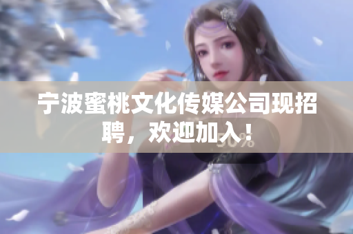 宁波蜜桃文化传媒公司现招聘，欢迎加入！