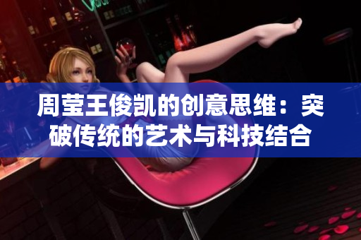 周莹王俊凯的创意思维：突破传统的艺术与科技结合