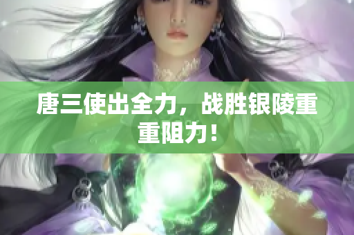 唐三使出全力，战胜银陵重重阻力！