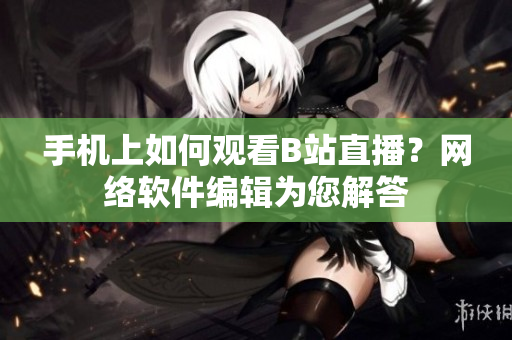 手机上如何观看B站直播？网络软件编辑为您解答
