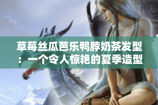 草莓丝瓜芭乐鸭脖奶茶发型：一个令人惊艳的夏季造型