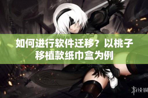 如何进行软件迁移？以桃子移植款纸巾盒为例