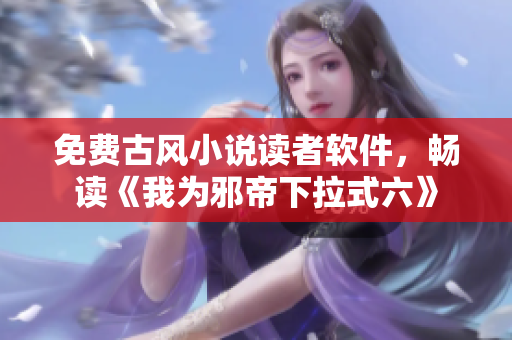 免费古风小说读者软件，畅读《我为邪帝下拉式六》