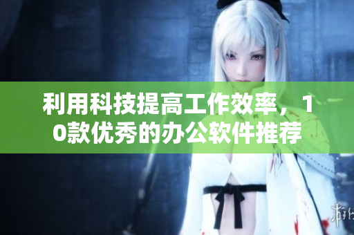 利用科技提高工作效率，10款优秀的办公软件推荐