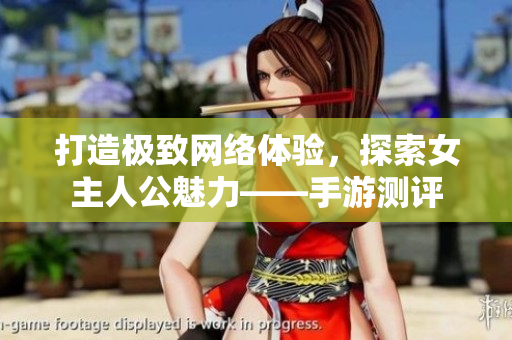 打造极致网络体验，探索女主人公魅力——手游测评