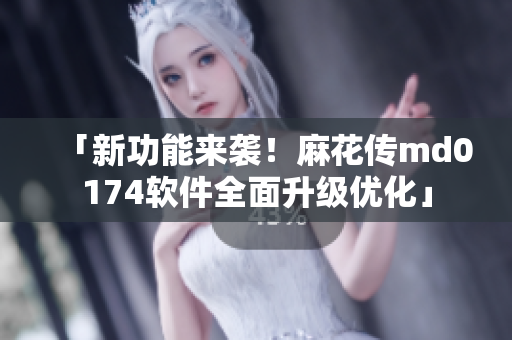 「新功能来袭！麻花传md0174软件全面升级优化」