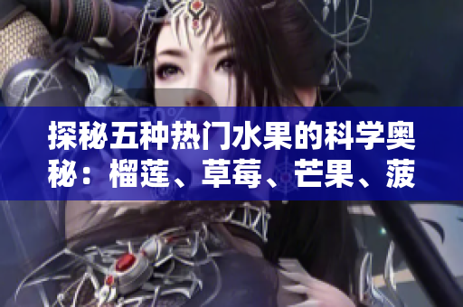 探秘五种热门水果的科学奥秘：榴莲、草莓、芒果、菠萝、香蕉