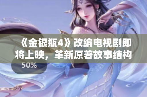 《金银瓶4》改编电视剧即将上映，革新原著故事结构！
