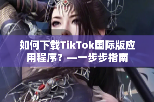 如何下载TikTok国际版应用程序？—一步步指南