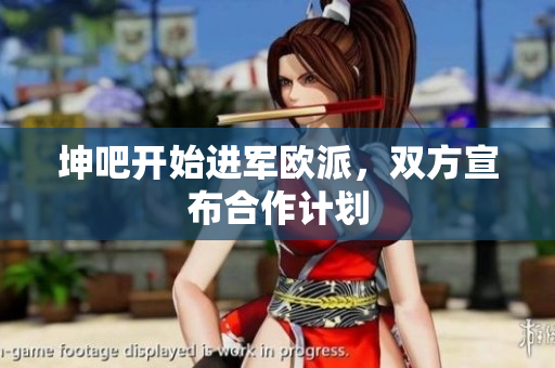 坤吧开始进军欧派，双方宣布合作计划