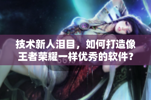 技术新人泪目，如何打造像王者荣耀一样优秀的软件？
