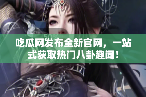 吃瓜网发布全新官网，一站式获取热门八卦趣闻！