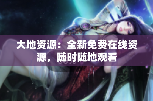 大地资源：全新免费在线资源，随时随地观看