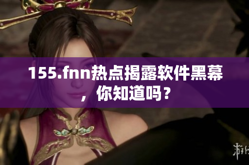 155.fnn热点揭露软件黑幕，你知道吗？