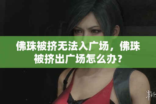 佛珠被挤无法入广场，佛珠被挤出广场怎么办？