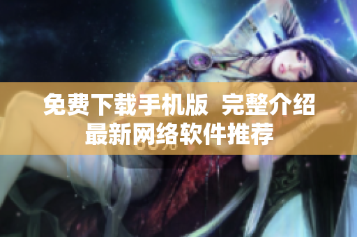 免费下载手机版  完整介绍最新网络软件推荐