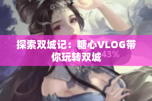 探索双城记：糖心VLOG带你玩转双城