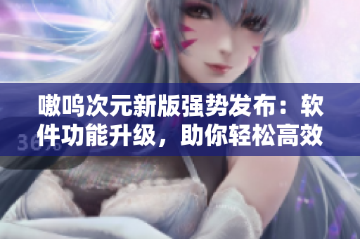 嗷呜次元新版强势发布：软件功能升级，助你轻松高效办公
