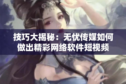 技巧大揭秘：无忧传媒如何做出精彩网络软件短视频