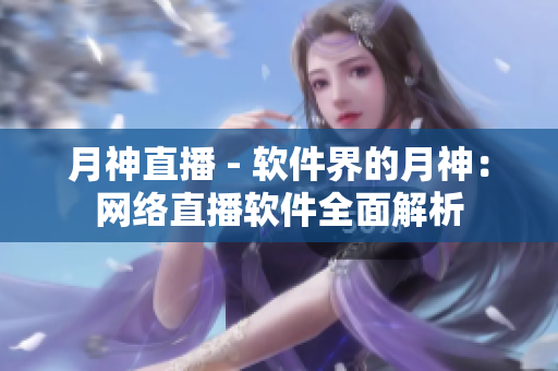 月神直播 - 软件界的月神：网络直播软件全面解析