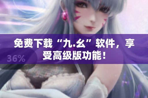 免费下载“九.幺”软件，享受高级版功能！