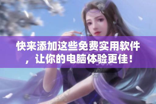 快来添加这些免费实用软件，让你的电脑体验更佳！