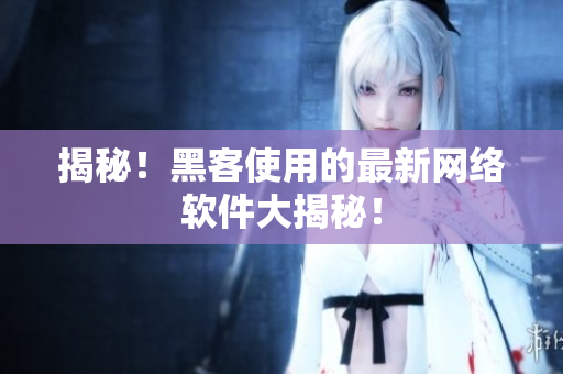 揭秘！黑客使用的最新网络软件大揭秘！