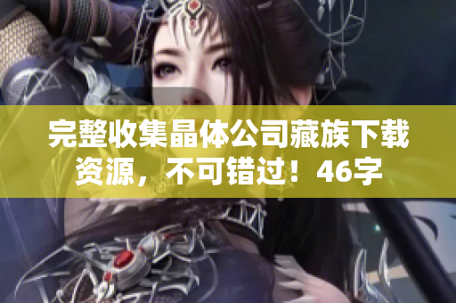 完整收集晶体公司藏族下载资源，不可错过！46字