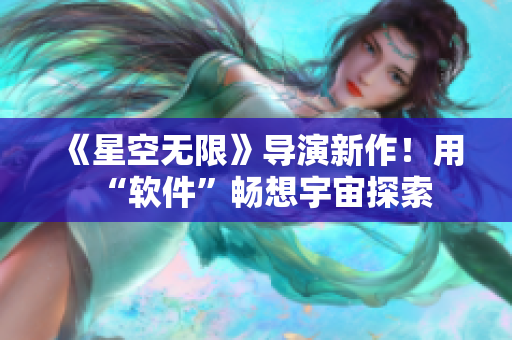 《星空无限》导演新作！用“软件”畅想宇宙探索