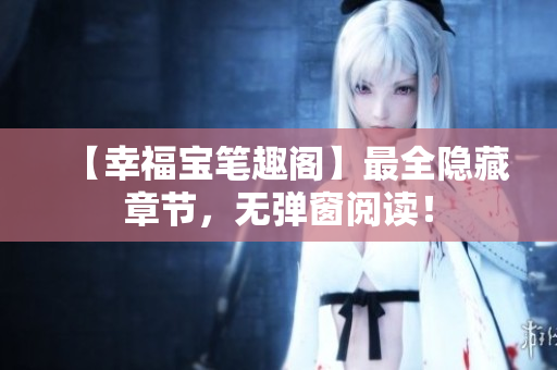 【幸福宝笔趣阁】最全隐藏章节，无弹窗阅读！