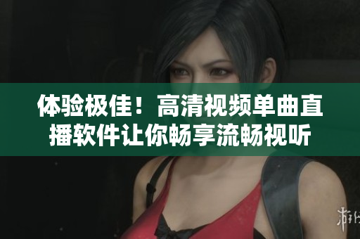 体验极佳！高清视频单曲直播软件让你畅享流畅视听