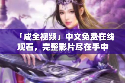 「成全视频」中文免费在线观看，完整影片尽在手中