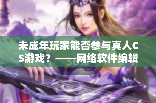 未成年玩家能否参与真人CS游戏？——网络软件编辑答疑