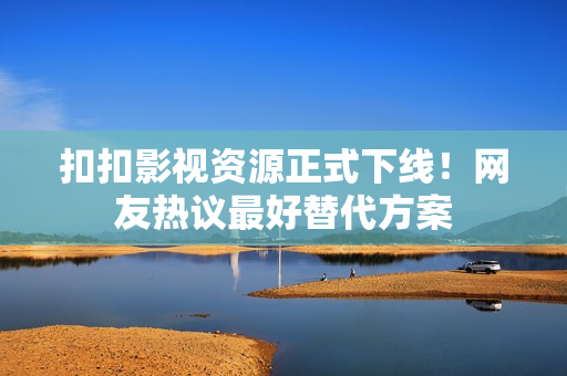 扣扣影视资源正式下线！网友热议最好替代方案